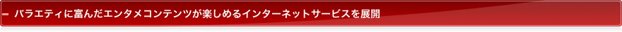 バラエティに富んだエンタメコンテンツが楽しめるインターネットサービスを展開